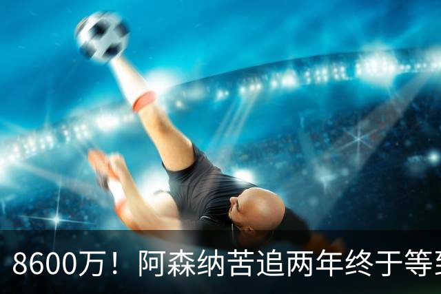 8600万！阿森纳苦追两年终于等到松口，英超三强疯抢这匹西甲快马